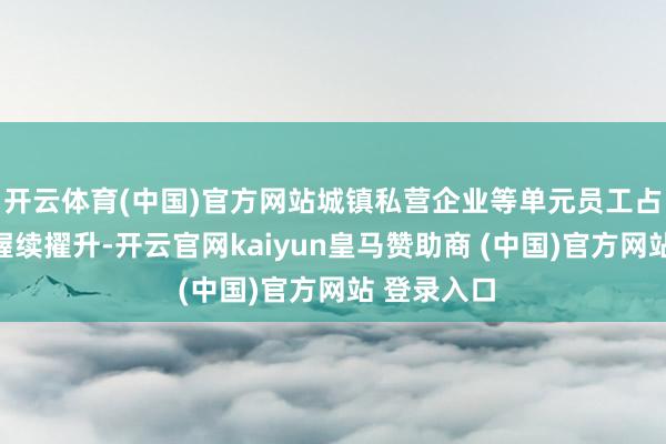 开云体育(中国)官方网站城镇私营企业等单元员工占比过半且握续擢升-开云官网kaiyun皇马赞助商 (中国)官方网站 登录入口
