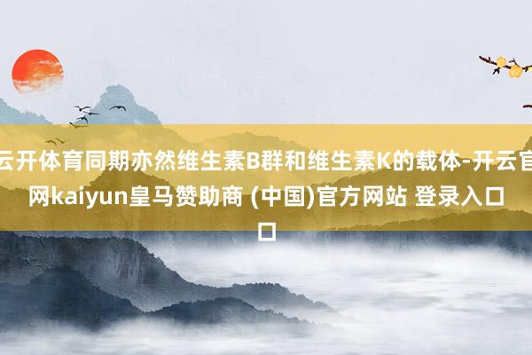 云开体育同期亦然维生素B群和维生素K的载体-开云官网kaiyun皇马赞助商 (中国)官方网站 登录入口