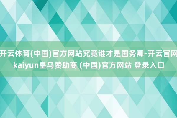 开云体育(中国)官方网站究竟谁才是国务卿-开云官网kaiyun皇马赞助商 (中国)官方网站 登录入口