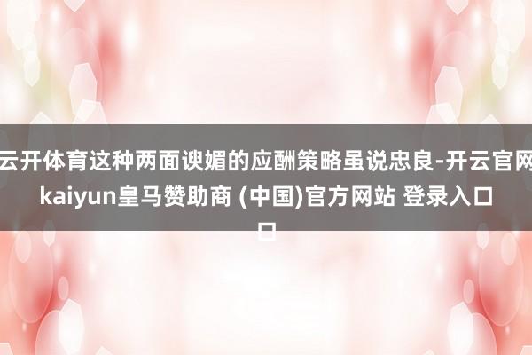 云开体育这种两面谀媚的应酬策略虽说忠良-开云官网kaiyun皇马赞助商 (中国)官方网站 登录入口