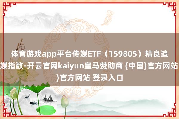 体育游戏app平台　　传媒ETF（159805）精良追踪中证传媒指数-开云官网kaiyun皇马赞助商 (中国)官方网站 登录入口