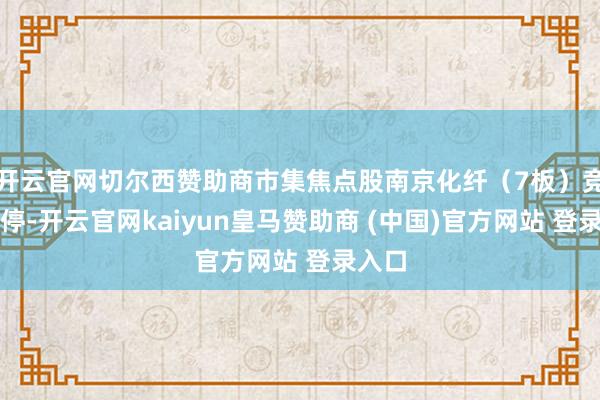 开云官网切尔西赞助商市集焦点股南京化纤（7板）竞价涨停-开云官网kaiyun皇马赞助商 (中国)官方网站 登录入口