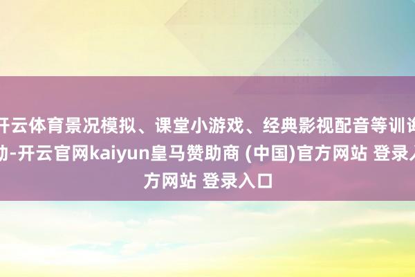 开云体育景况模拟、课堂小游戏、经典影视配音等训诲活动-开云官网kaiyun皇马赞助商 (中国)官方网站 登录入口