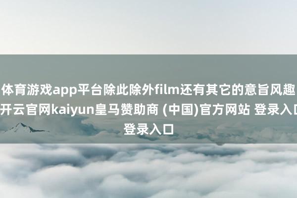 体育游戏app平台除此除外film还有其它的意旨风趣-开云官网kaiyun皇马赞助商 (中国)官方网站 登录入口