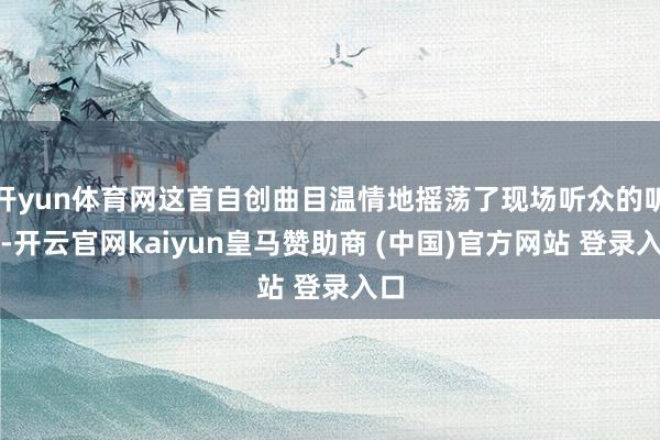 开yun体育网这首自创曲目温情地摇荡了现场听众的听觉-开云官网kaiyun皇马赞助商 (中国)官方网站 登录入口