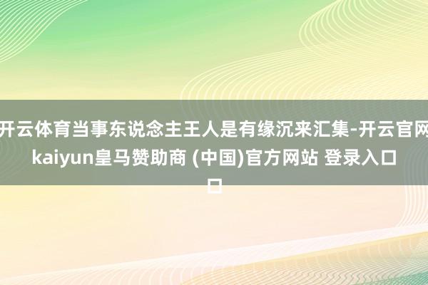 开云体育当事东说念主王人是有缘沉来汇集-开云官网kaiyun皇马赞助商 (中国)官方网站 登录入口
