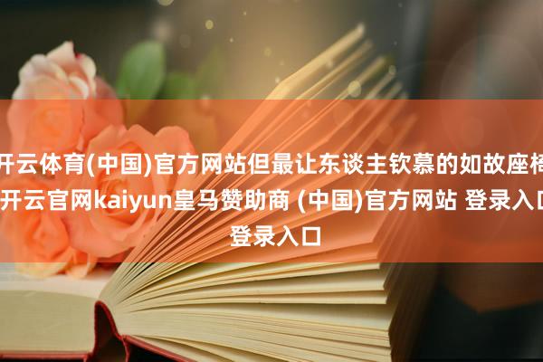 开云体育(中国)官方网站但最让东谈主钦慕的如故座椅-开云官网kaiyun皇马赞助商 (中国)官方网站 登录入口