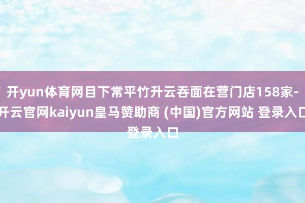 开yun体育网目下常平竹升云吞面在营门店158家-开云官网kaiyun皇马赞助商 (中国)官方网站 登录入口