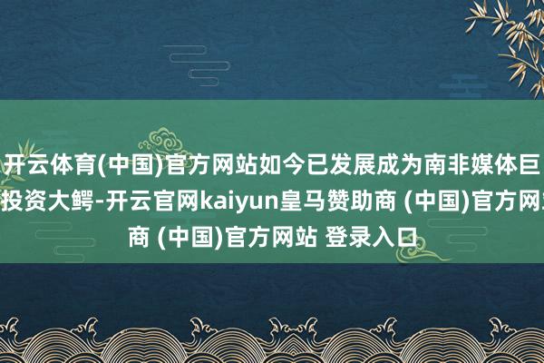开云体育(中国)官方网站如今已发展成为南非媒体巨头和互联网投资大鳄-开云官网kaiyun皇马赞助商 (中国)官方网站 登录入口