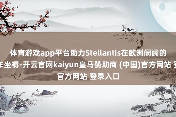 体育游戏app平台助力Stellantis在欧洲阛阓的电动汽车坐褥-开云官网kaiyun皇马赞助商 (中国)官方网站 登录入口