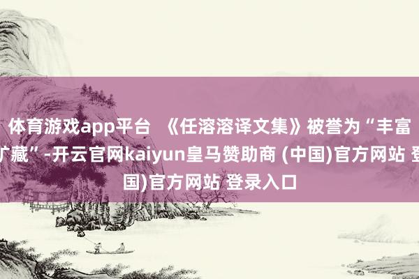 体育游戏app平台  《任溶溶译文集》被誉为“丰富多彩的矿藏”-开云官网kaiyun皇马赞助商 (中国)官方网站 登录入口