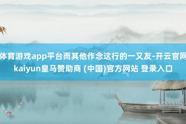 体育游戏app平台而其他作念这行的一又友-开云官网kaiyun皇马赞助商 (中国)官方网站 登录入口