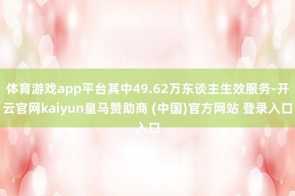 体育游戏app平台其中49.62万东谈主生效服务-开云官网kaiyun皇马赞助商 (中国)官方网站 登录入口