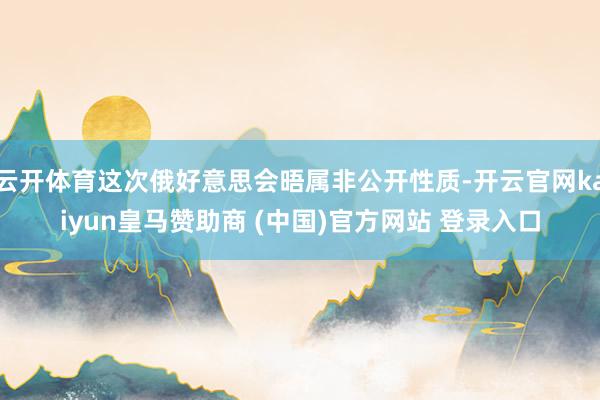 云开体育这次俄好意思会晤属非公开性质-开云官网kaiyun皇马赞助商 (中国)官方网站 登录入口