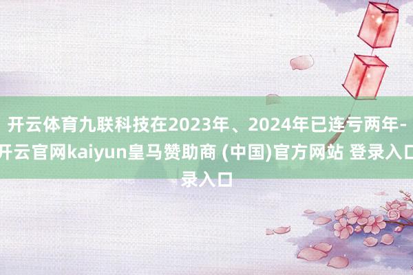 开云体育九联科技在2023年、2024年已连亏两年-开云官网kaiyun皇马赞助商 (中国)官方网站 登录入口