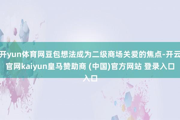 开yun体育网豆包想法成为二级商场关爱的焦点-开云官网kaiyun皇马赞助商 (中国)官方网站 登录入口