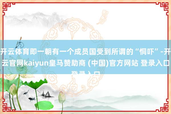 开云体育即一朝有一个成员国受到所谓的“恫吓”-开云官网kaiyun皇马赞助商 (中国)官方网站 登录入口