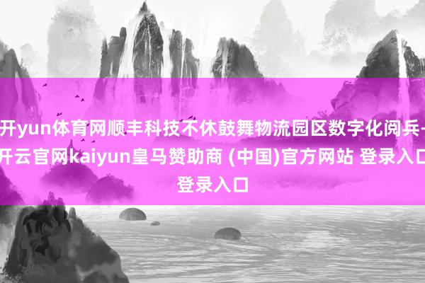 开yun体育网顺丰科技不休鼓舞物流园区数字化阅兵-开云官网kaiyun皇马赞助商 (中国)官方网站 登录入口