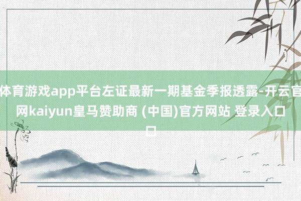 体育游戏app平台左证最新一期基金季报透露-开云官网kaiyun皇马赞助商 (中国)官方网站 登录入口