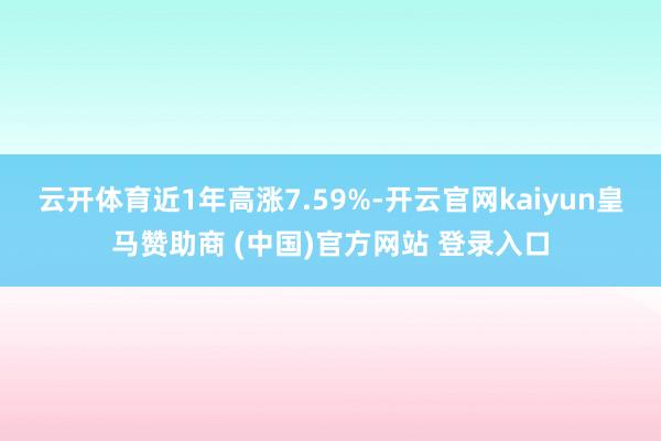 云开体育近1年高涨7.59%-开云官网kaiyun皇马赞助商 (中国)官方网站 登录入口