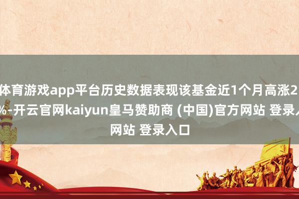 体育游戏app平台历史数据表现该基金近1个月高涨2.87%-开云官网kaiyun皇马赞助商 (中国)官方网站 登录入口