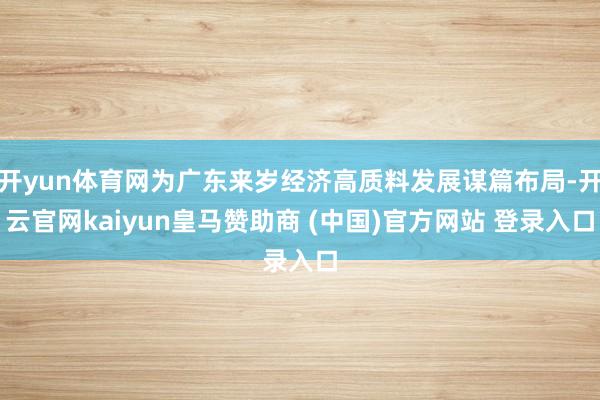开yun体育网为广东来岁经济高质料发展谋篇布局-开云官网kaiyun皇马赞助商 (中国)官方网站 登录入口