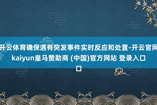开云体育确保遇有突发事件实时反应和处置-开云官网kaiyun皇马赞助商 (中国)官方网站 登录入口