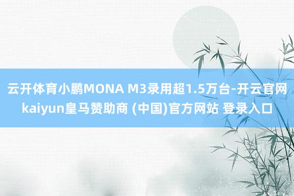 云开体育小鹏MONA M3录用超1.5万台-开云官网kaiyun皇马赞助商 (中国)官方网站 登录入口