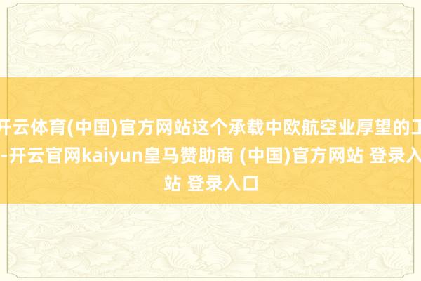 开云体育(中国)官方网站这个承载中欧航空业厚望的工程-开云官网kaiyun皇马赞助商 (中国)官方网站 登录入口
