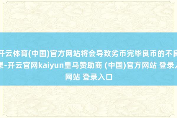 开云体育(中国)官方网站将会导致劣币完毕良币的不良成果-开云官网kaiyun皇马赞助商 (中国)官方网站 登录入口