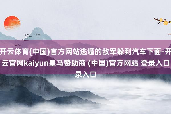 开云体育(中国)官方网站逃遁的敌军躲到汽车下面-开云官网kaiyun皇马赞助商 (中国)官方网站 登录入口