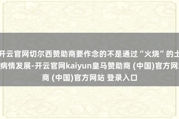开云官网切尔西赞助商要作念的不是通过“火烧”的土圭臬来阻挡病情发展-开云官网kaiyun皇马赞助商 (中国)官方网站 登录入口