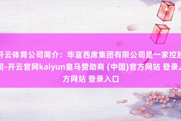 开云体育公司简介：华富西席集团有限公司是一家控股公司-开云官网kaiyun皇马赞助商 (中国)官方网站 登录入口
