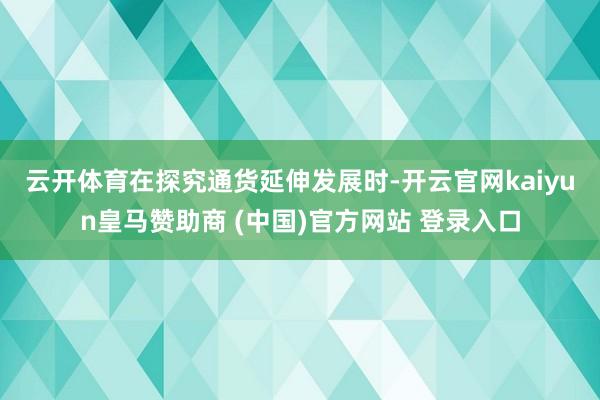 云开体育　　在探究通货延伸发展时-开云官网kaiyun皇马赞助商 (中国)官方网站 登录入口