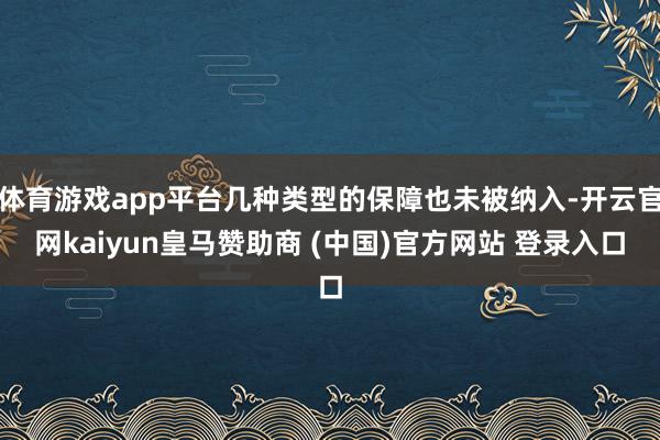 体育游戏app平台几种类型的保障也未被纳入-开云官网kaiyun皇马赞助商 (中国)官方网站 登录入口