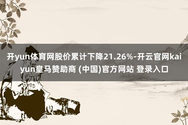 开yun体育网股价累计下降21.26%-开云官网kaiyun皇马赞助商 (中国)官方网站 登录入口