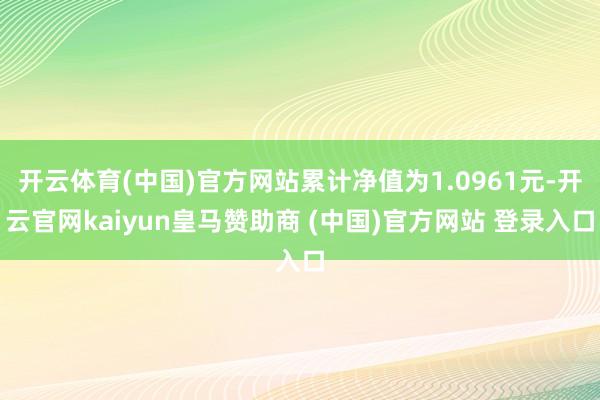 开云体育(中国)官方网站累计净值为1.0961元-开云官网kaiyun皇马赞助商 (中国)官方网站 登录入口