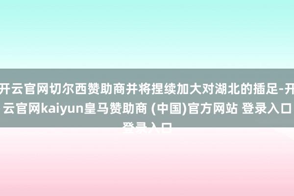 开云官网切尔西赞助商并将捏续加大对湖北的插足-开云官网kaiyun皇马赞助商 (中国)官方网站 登录入口