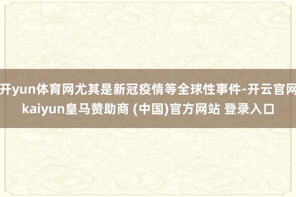 开yun体育网尤其是新冠疫情等全球性事件-开云官网kaiyun皇马赞助商 (中国)官方网站 登录入口