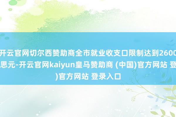 开云官网切尔西赞助商全市就业收支口限制达到2600亿好意思元-开云官网kaiyun皇马赞助商 (中国)官方网站 登录入口