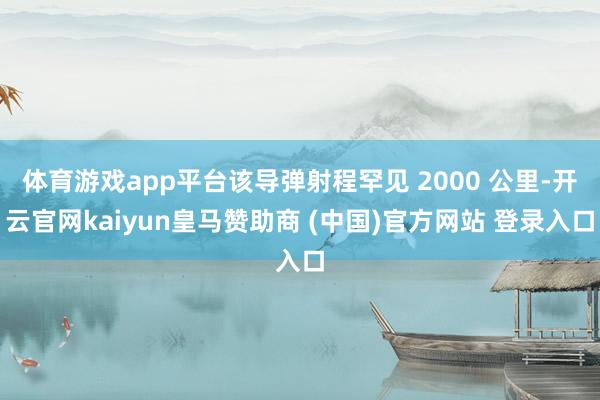 体育游戏app平台该导弹射程罕见 2000 公里-开云官网kaiyun皇马赞助商 (中国)官方网站 登录入口