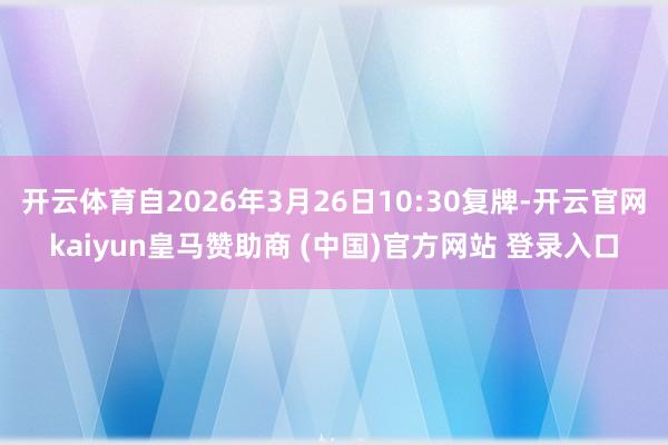 开云体育自2026年3月26日10:30复牌-开云官网kaiyun皇马赞助商 (中国)官方网站 登录入口