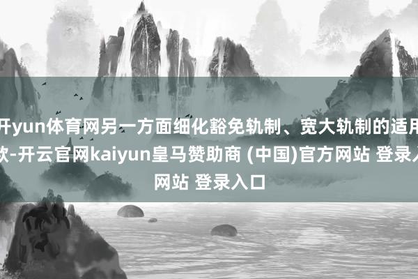 开yun体育网另一方面细化豁免轨制、宽大轨制的适用条款-开云官网kaiyun皇马赞助商 (中国)官方网站 登录入口