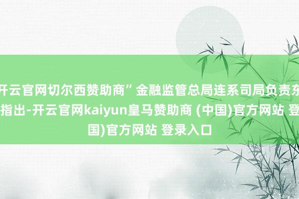 开云官网切尔西赞助商”金融监管总局连系司局负责东说念主指出-开云官网kaiyun皇马赞助商 (中国)官方网站 登录入口