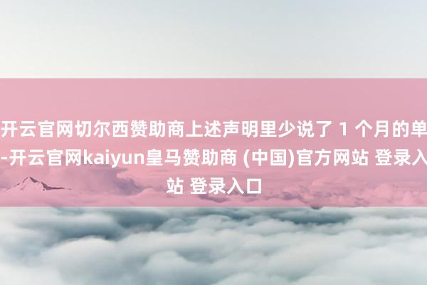 开云官网切尔西赞助商上述声明里少说了 1 个月的单据-开云官网kaiyun皇马赞助商 (中国)官方网站 登录入口