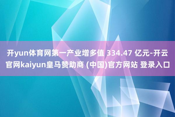 开yun体育网第一产业增多值 334.47 亿元-开云官网kaiyun皇马赞助商 (中国)官方网站 登录入口