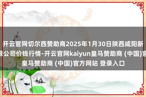 开云官网切尔西赞助商2025年1月30日陕西咸阳新阳光农副产物有限公司价钱行情-开云官网kaiyun皇马赞助商 (中国)官方网站 登录入口