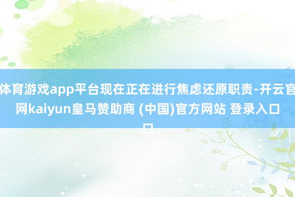 体育游戏app平台现在正在进行焦虑还原职责-开云官网kaiyun皇马赞助商 (中国)官方网站 登录入口