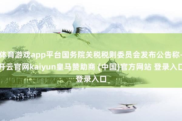 体育游戏app平台国务院关税税则委员会发布公告称-开云官网kaiyun皇马赞助商 (中国)官方网站 登录入口