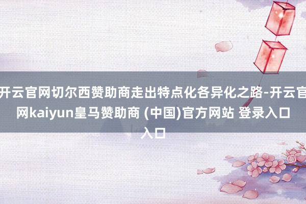 开云官网切尔西赞助商走出特点化各异化之路-开云官网kaiyun皇马赞助商 (中国)官方网站 登录入口